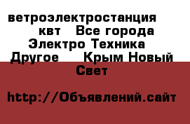 ветроэлектростанция 15-50 квт - Все города Электро-Техника » Другое   . Крым,Новый Свет